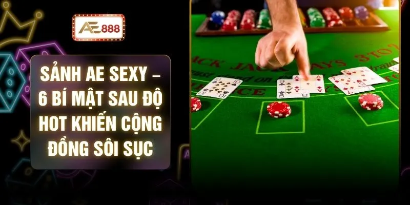 Sảnh AE Sexy – 6 Bí Mật Sau Độ Hot Khiến Cộng Đồng Sôi Sục